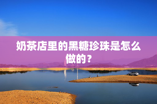 奶茶店里的黑糖珍珠是怎么做的？