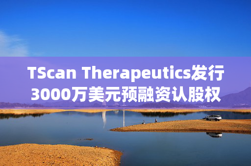 TScan Therapeutics发行3000万美元预融资认股权证