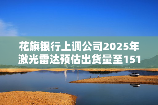 花旗银行上调公司2025年激光雷达预估出货量至151万辆 禾赛盘前涨超5%