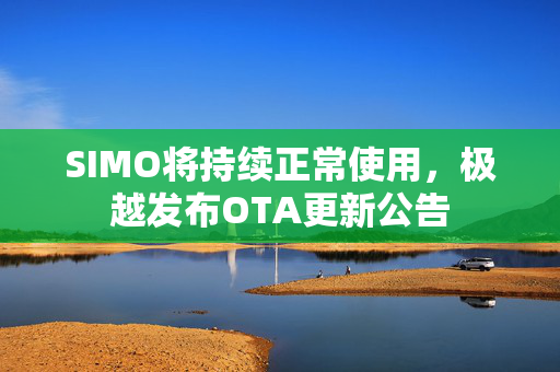 SIMO将持续正常使用，极越发布OTA更新公告