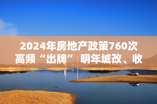 2024年房地产政策760次高频“出牌” 明年城改、收储或担任关键角色