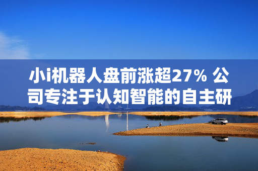 小i机器人盘前涨超27% 公司专注于认知智能的自主研发和产业化应用