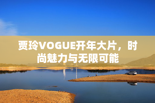 贾玲VOGUE开年大片，时尚魅力与无限可能