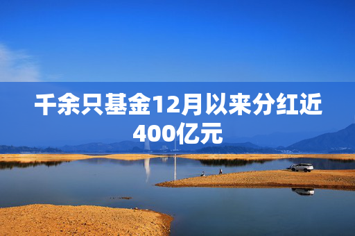 千余只基金12月以来分红近400亿元