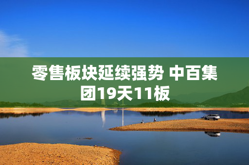 零售板块延续强势 中百集团19天11板