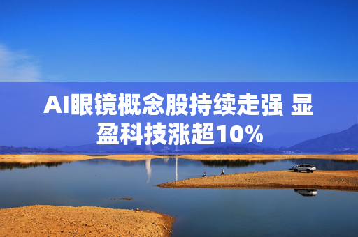 AI眼镜概念股持续走强 显盈科技涨超10%