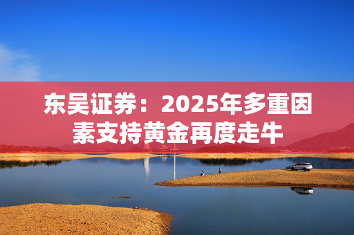 东吴证券：2025年多重因素支持黄金再度走牛