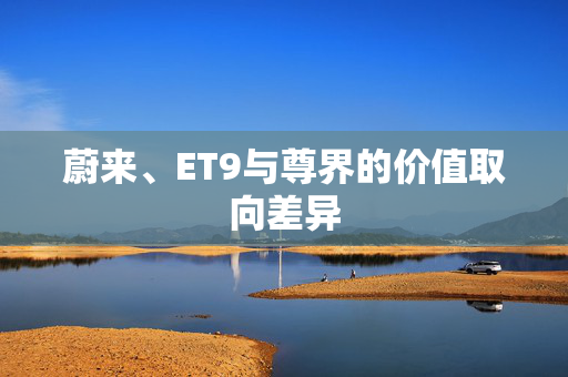 蔚来、ET9与尊界的价值取向差异