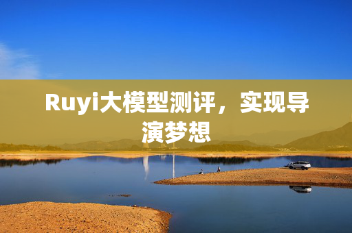 Ruyi大模型测评，实现导演梦想