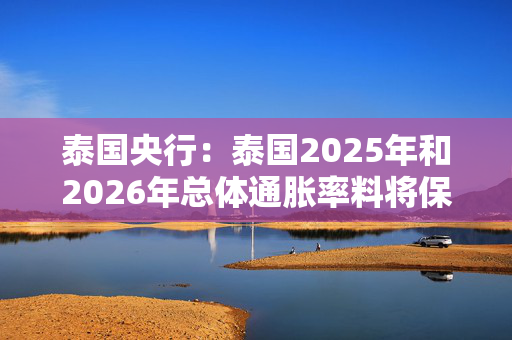 泰国央行：泰国2025年和2026年总体通胀率料将保持在目标区间内