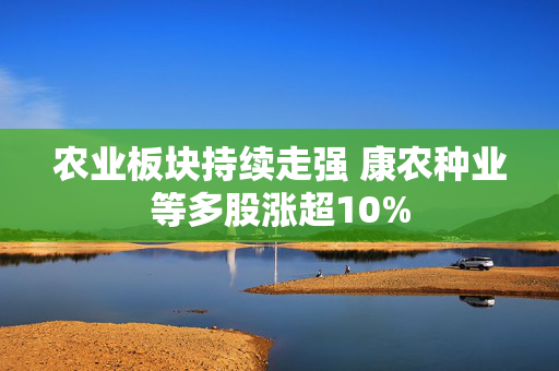 农业板块持续走强 康农种业等多股涨超10%