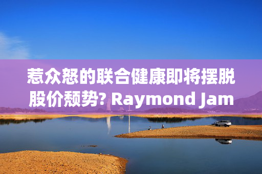 惹众怒的联合健康即将摆脱股价颓势? Raymond James将其加入“首选股票名单”