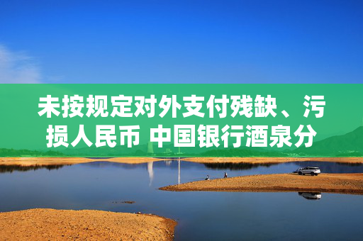 未按规定对外支付残缺、污损人民币 中国银行酒泉分行违反货币金银管理规定被罚