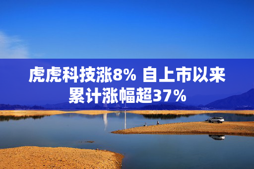 虎虎科技涨8% 自上市以来累计涨幅超37%