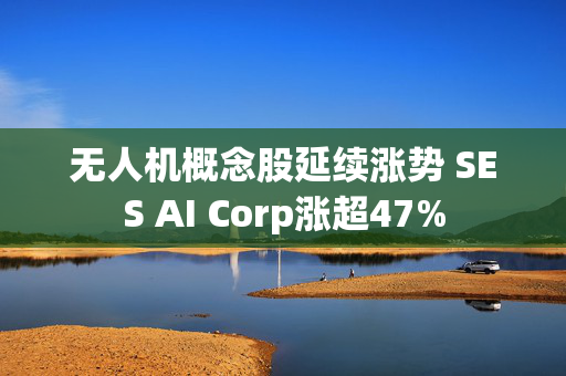 无人机概念股延续涨势 SES AI Corp涨超47%