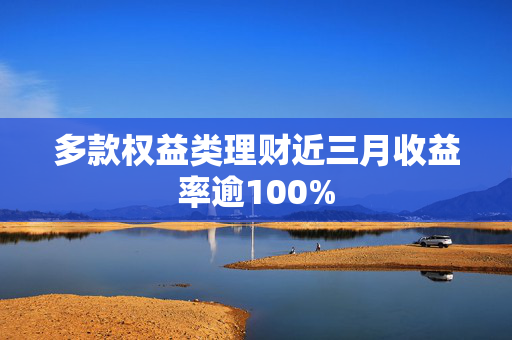 多款权益类理财近三月收益率逾100%