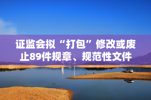 证监会拟“打包”修改或废止89件规章、规范性文件