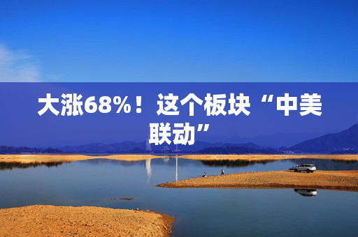 大涨68%！这个板块“中美联动”