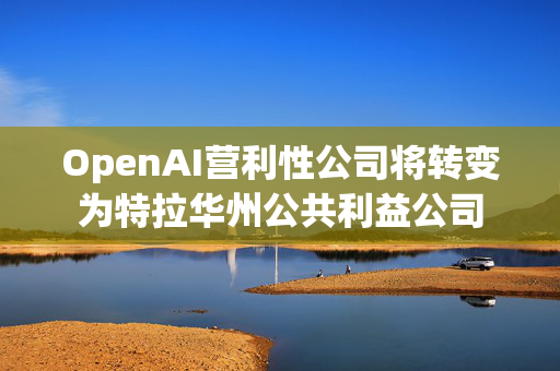 OpenAI营利性公司将转变为特拉华州公共利益公司