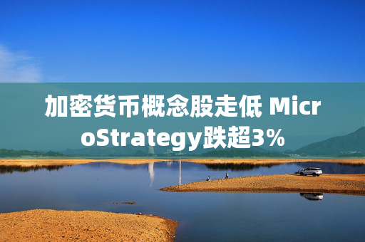 加密货币概念股走低 MicroStrategy跌超3%