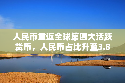 人民币重返全球第四大活跃货币，人民币占比升至3.89%，人民币活跃度提升，人民币在全球货币体系中的地位提升，人民币成为全球第四大货币