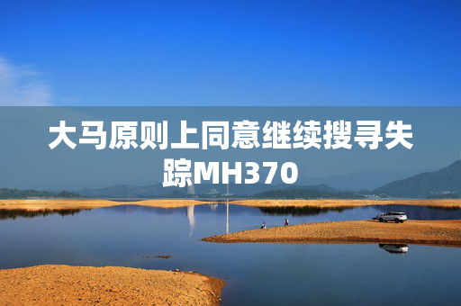 大马原则上同意继续搜寻失踪MH370