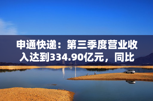 申通快递：第三季度营业收入达到334.90亿元，同比增长14.16%