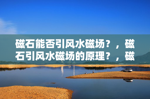 磁石能否引风水磁场？，磁石引风水磁场的原理？，磁石在风水中的作用？，磁石如何影响风水磁场？，风水磁场与磁石的关系？