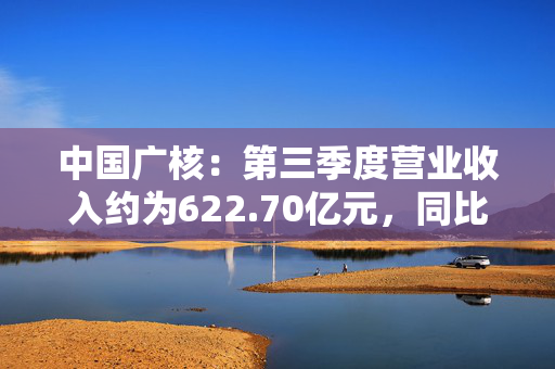 中国广核：第三季度营业收入约为622.70亿元，同比增长4.06%