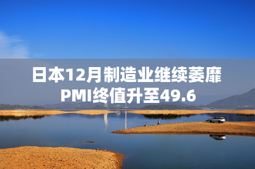 日本12月制造业继续萎靡 PMI终值升至49.6