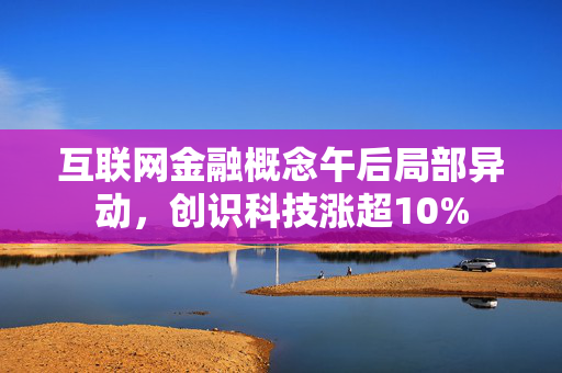 互联网金融概念午后局部异动，创识科技涨超10%