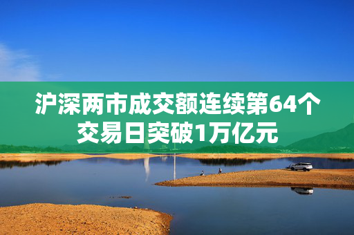 沪深两市成交额连续第64个交易日突破1万亿元