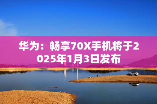 华为：畅享70X手机将于2025年1月3日发布