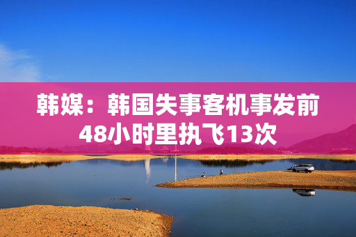 韩媒：韩国失事客机事发前48小时里执飞13次