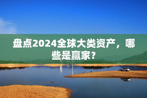 盘点2024全球大类资产，哪些是赢家？