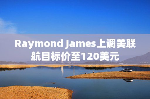 Raymond James上调美联航目标价至120美元