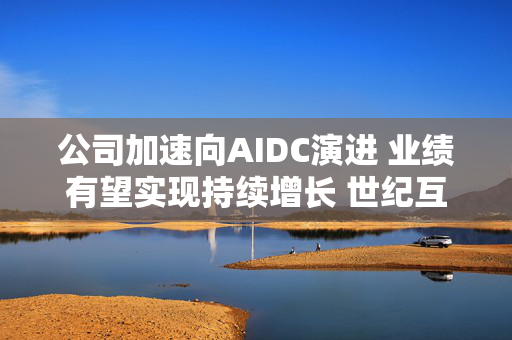 公司加速向AIDC演进 业绩有望实现持续增长 世纪互联盘前涨超7%