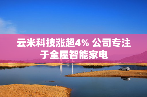 云米科技涨超4% 公司专注于全屋智能家电