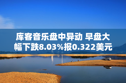 库客音乐盘中异动 早盘大幅下跌8.03%报0.322美元