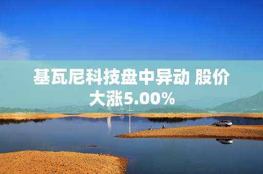 基瓦尼科技盘中异动 股价大涨5.00%