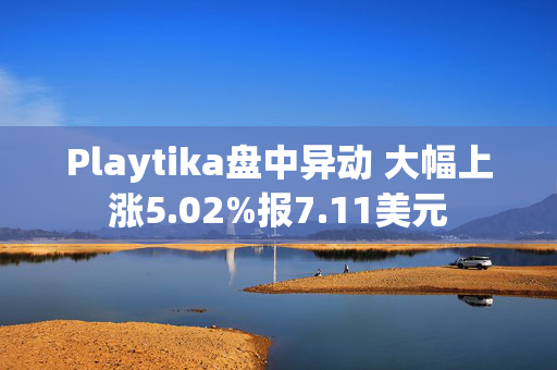 Playtika盘中异动 大幅上涨5.02%报7.11美元