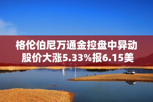 格伦伯尼万通金控盘中异动 股价大涨5.33%报6.15美元