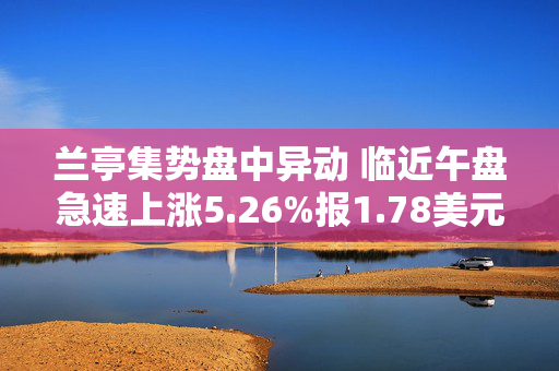 兰亭集势盘中异动 临近午盘急速上涨5.26%报1.78美元