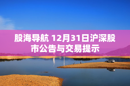 股海导航 12月31日沪深股市公告与交易提示