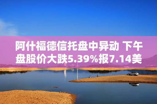 阿什福德信托盘中异动 下午盘股价大跌5.39%报7.14美元