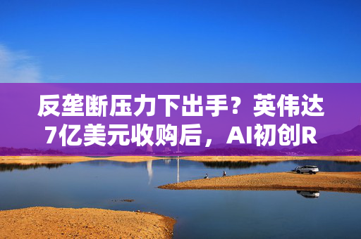 反垄断压力下出手？英伟达7亿美元收购后，AI初创Run:ai要将软件开源