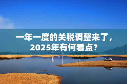 一年一度的关税调整来了，2025年有何看点？