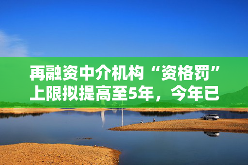 再融资中介机构“资格罚”上限拟提高至5年，今年已有从业人员被“顶格罚”