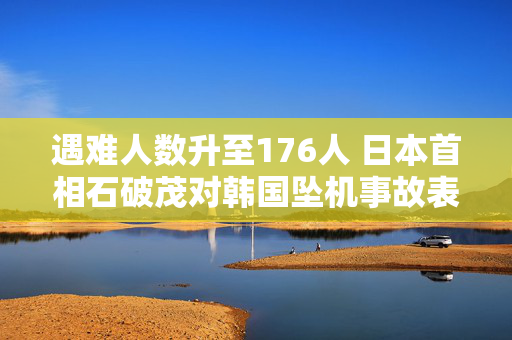 遇难人数升至176人 日本首相石破茂对韩国坠机事故表示哀悼