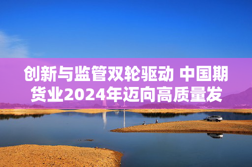 创新与监管双轮驱动 中国期货业2024年迈向高质量发展